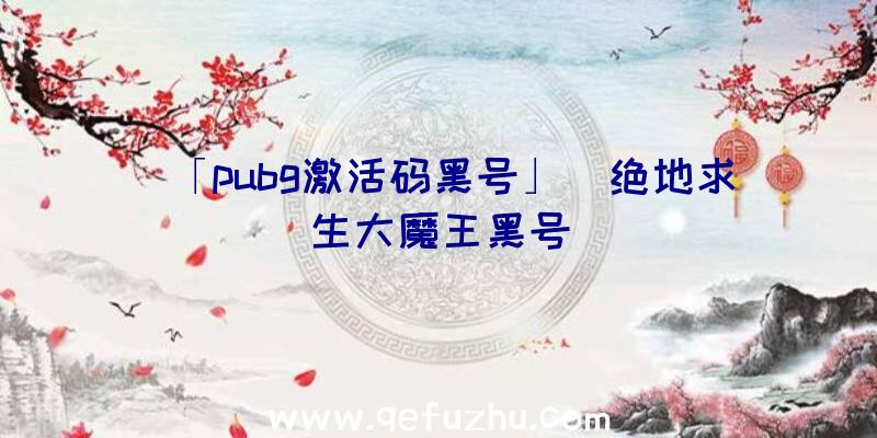 「pubg激活码黑号」|绝地求生大魔王黑号